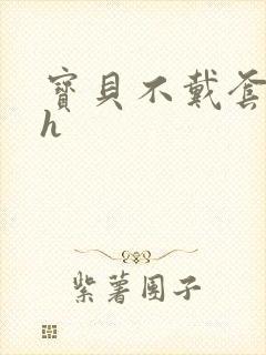 宝贝不戴套套了h