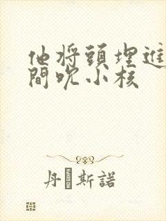 他将头埋进双腿间吮小核