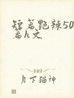 短篇艳辣500篇h文