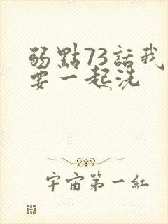 弱点73话我也要一起洗
