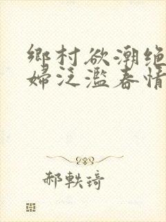乡村欲潮绝色村妇泛滥春情