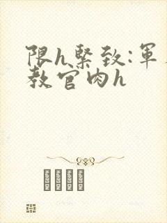 限h紧致:军人教官肉h