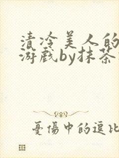 清冷美人的神奇游戏by抹茶冰沙txt