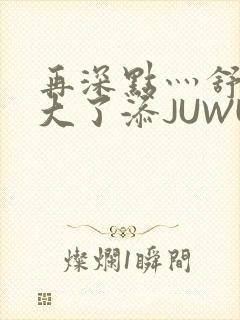 再深点灬舒服灬大了添JUWU