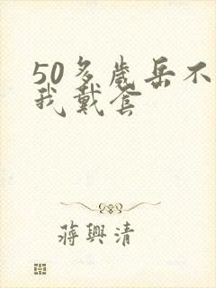 50多岁岳不让我戴套