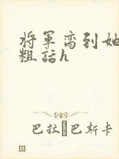 将军脔到她哭h粗话h