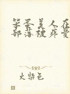 笨蛋美人在兽人部落被疼爱的日子