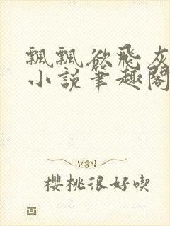 飘飘欲飞灰太狼小说笔趣阁无弹窗