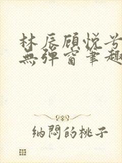林辰顾悦兮正版无弹窗笔趣阁