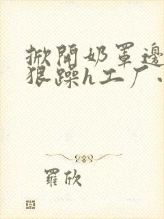 掀开奶罩边躁狠狠躁h工厂小说