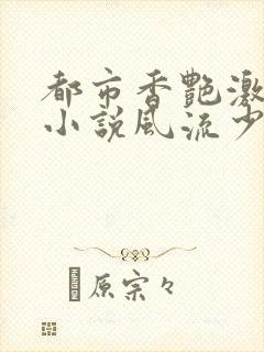 都市香艳激情肉小说风流少年小说