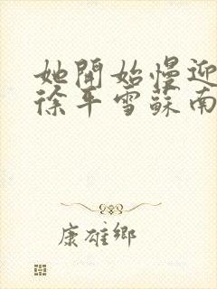 她开始慢迎迎合徐平雪苏南风