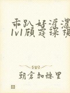 乖趴好灌浓精h1v1顾霆琛视频