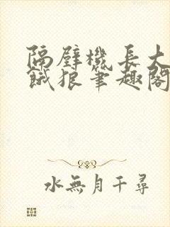 隔壁机长大叔是饿狼笔趣阁