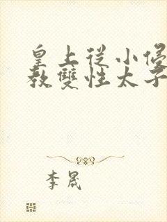 皇上从小侵犯调教双性太子小说