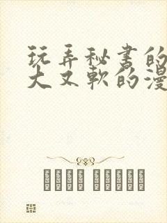 玩弄秘书的奶又大又软的漫画