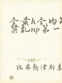 全黄h全肉短篇禁乱np第一次