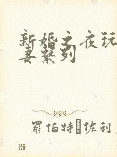 新婚之夜玩弄人妻系列