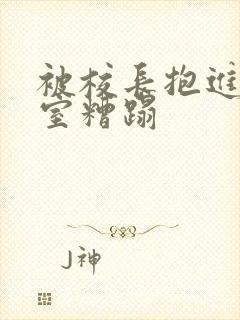 被校长抱进办公室糟蹋