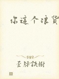 你这个浪货