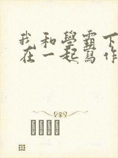 我和学霸下面连在一起写作业小说