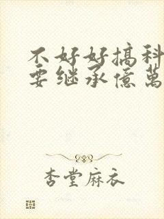 不好好搞科研就要继承亿万家产