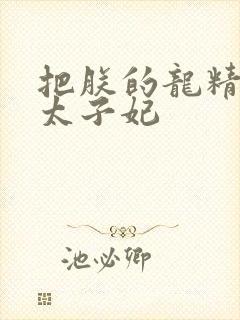 把朕的龙精含h太子妃