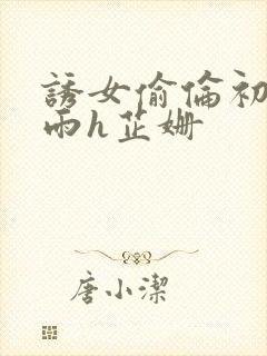 诱女偷伦初尝云雨h芷姗