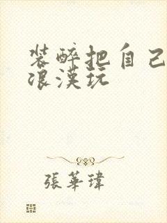装醉把自己给流浪汉玩