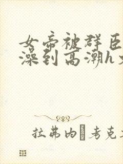 女帝被群臣伦流澡到高潮h文