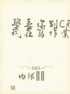 学长你别C我了我在写作业