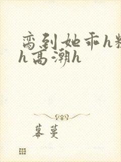 脔到她乖h粗话h高潮h