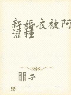 新婚夜被阿龟强灌种
