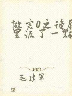 做完0之后屁股里流了一点血