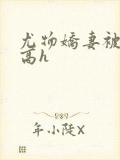 尤物娇妻被np高h