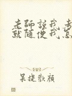 老师说我考好了就随便我怎样