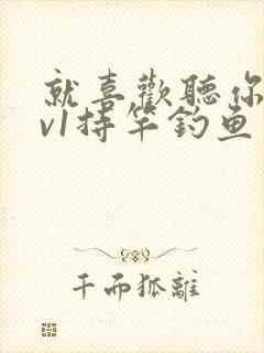 就喜欢听你叫1v1持竿钓鱼