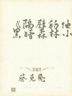 《隔壁的他by黑暗森林小说笔趣》
