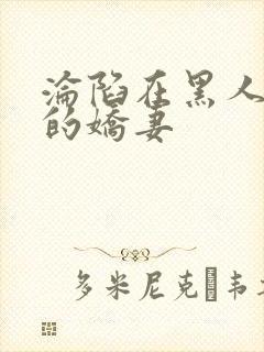 沦陷在黑人胯下的娇妻