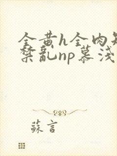 全黄h全肉短篇禁乱np慕浅浅封面