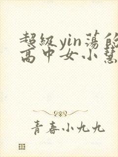 超级yin荡的高中女小慧