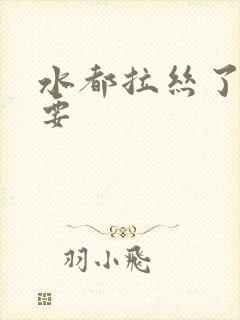 水都拉丝了还不要