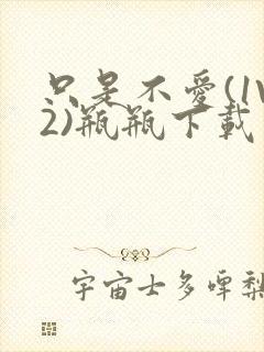 只是不爱(1V2)瓶瓶下载