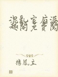 混乱家庭派对笔趣阁免费阅读全文笔趣阁