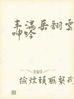 丰满岳翻云覆雨呻吟