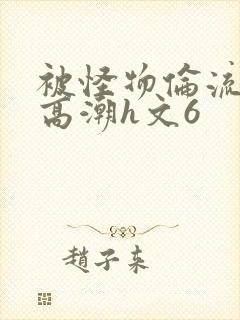 被怪物伦流澡到高潮h文6
