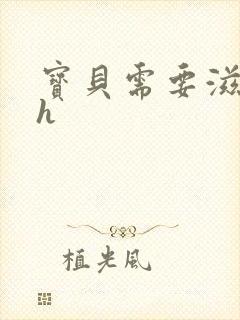 宝贝需要滋润了h