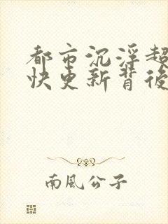 都市沉浮超前超快更新背后原因