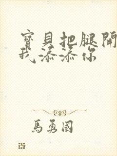 宝贝把腿开大让我添添你