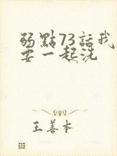 弱点73话我也要一起洗